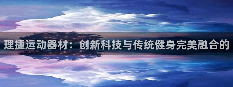 k1体育官方正版app娱乐网站:理捷运动器材:创新科技与传统